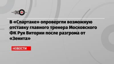 Руя Витории - В «Спартаке» опровергли возможную отставку главного тренера Московского ФК Руя Витории после разгрома от «Зенита» - echo.msk.ru - Москва - Санкт-Петербург