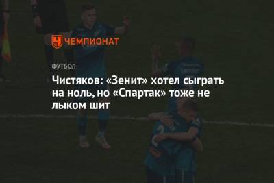 Дмитрий Чистяков - Чистяков: «Зенит» хотел сыграть на ноль, но «Спартак» тоже не лыком шит - championat.com