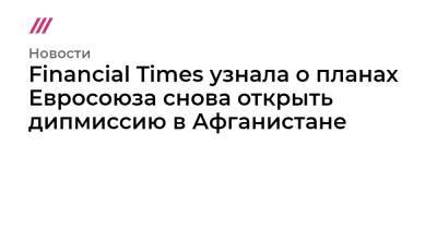 Financial Times узнала о планах Евросоюза снова открыть дипмиссию в Афганистане - tvrain.ru - Россия - Китай - Турция - Афганистан - Брюссель