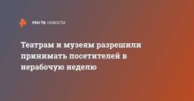 Театрам и музеям разрешили принимать посетителей в нерабочую неделю - ren.tv - Россия