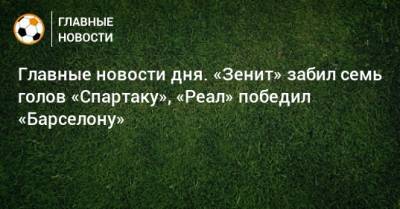 Главные новости дня. «Зенит» забил семь голов «Спартаку», «Реал» победил «Барселону» - bombardir.ru - Россия - Уфа