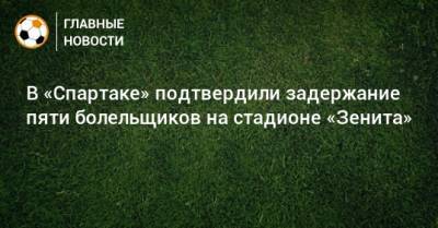 Дмитрий Зеленов - В «Спартаке» подтвердили задержание пяти болельщиков на стадионе «Зенита» - bombardir.ru - Украина