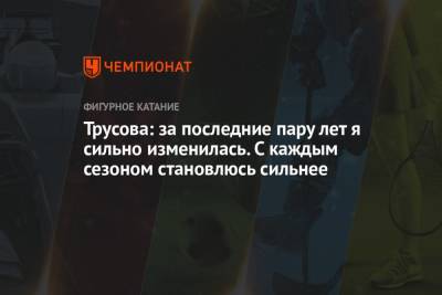 Александра Трусова - Трусова: за последние пару лет я сильно изменилась. С каждым сезоном становлюсь сильнее - championat.com - США
