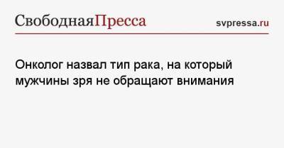 Андрей Каприн - Онколог назвал тип рака, на который мужчины зря не обращают внимания - svpressa.ru - Москва - Россия