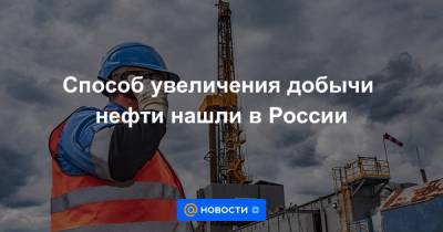 Способ увеличения добычи нефти нашли в России - news.mail.ru - Россия