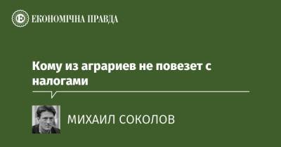 Кому из аграриев не повезет с налогами - epravda.com.ua - Украина