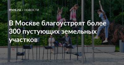 Владимир Ефимов - В Москве благоустроят более 300 пустующих земельных участков - mos.ru - Москва - Благоустройство - Строительство