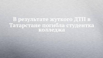 В результате жуткого ДТП в Татарстане погибла студентка колледжа - chelny-izvest.ru - респ. Татарстан - Набережные Челны - Чистополь
