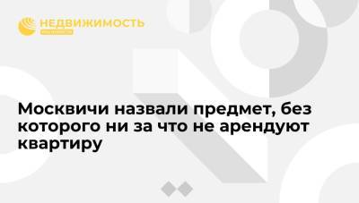 Москвичи назвали предмет, без которого ни за что не арендуют квартиру - realty.ria.ru - Москва