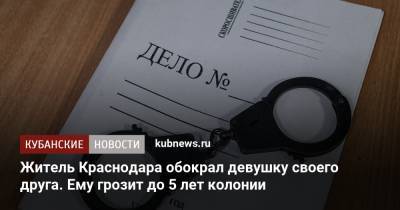 Житель Краснодара обокрал девушку своего друга. Ему грозит до 5 лет колонии - kubnews.ru - Россия - Краснодарский край - Краснодар