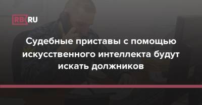 Судебные приставы с помощью искусственного интеллекта будут искать должников - rb.ru