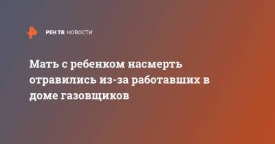 Мать с ребенком насмерть отравились, когда в доме работали газовщики - ren.tv - Курская обл.