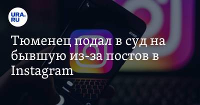Тюменец подал в суд на бывшую из-за постов в Instagram. Это первый случай в России - ura.news - Россия - Тюмень - Тюменская обл.