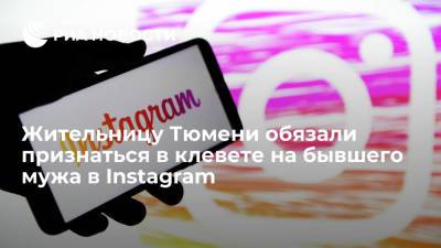Суд обязал жительницу Тюмени в "сторис" Instagram признаться в клевете на бывшего мужа - ria.ru - Тюмень - Тюменская обл.