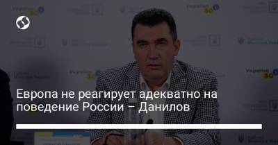 Владимир Путин - Алексей Данилов - Европа не реагирует адекватно на поведение России – Данилов - liga.net - Россия - Украина
