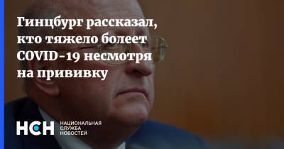 Александр Гинцбург - Гинцбург рассказал, кто тяжело болеет COVID-19 несмотря на прививку - nsn.fm