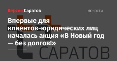 Впервые для клиентов-юридических лиц началась акция «В Новый год — без долгов!» - nversia.ru - Саратов