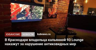 В Краснодаре владельца кальянной 93 Lounge накажут за нарушение антиковидных мер - kubnews.ru - Краснодарский край - Краснодар