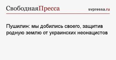 Денис Пушилин - Пушилин: мы добились своего, защитив родную землю от украинских неонацистов - svpressa.ru - Украина - ДНР - Донецк