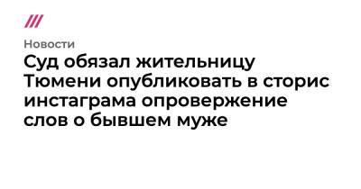 Суд обязал жительницу Тюмени опубликовать в сторис инстаграма опровержение слов о бывшем муже - tvrain.ru - Тюмень