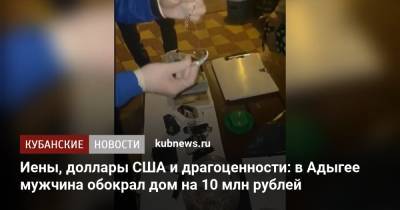 Иены, доллары США и драгоценности: в Адыгее мужчина обокрал дом на 10 млн рублей - kubnews.ru - США - Краснодарский край - респ. Адыгея