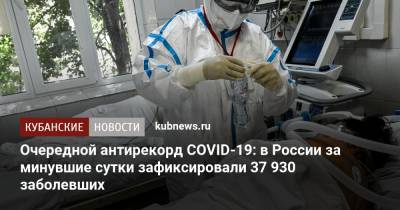 Очередной антирекорд COVID-19: в России за минувшие сутки зафиксировали 37 930 заболевших - kubnews.ru - Москва - Россия - Санкт-Петербург - Краснодарский край - Московская обл.