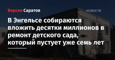 В Энгельсе собираются вложить десятки миллионов в ремонт детского сада, который пустует уже семь лет - nversia.ru