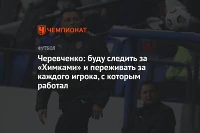 Игорь Черевченко - Черевченко: буду следить за «Химками» и переживать за каждого игрока, с которым работал - championat.com
