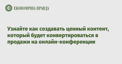Узнайте как создавать ценный контент, который будет конвертироваться в продажи на онлайн-конференции - epravda.com.ua - Украина