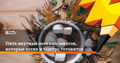 Пять вкусных осенних закусок, которые легко и быстро готовятся - ridus.ru