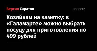 Хозяйкам на заметку: в «Галамарте» можно выбрать посуду для приготовления по 499 рублей - nversia.ru