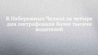 В Набережных Челнах за четыре дня оштрафовали более тысячи водителей - chelny-izvest.ru - Набережные Челны