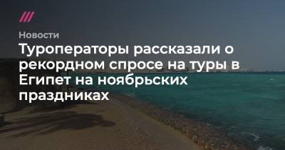 Туроператоры рассказали о рекордном спросе на туры в Египет на ноябрьских праздниках - tvrain.ru - Москва - Санкт-Петербург - Египет