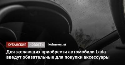 Для желающих приобрести автомобили Lada введут обязательные для покупки аксессуары - kubnews.ru - Россия