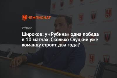 Роман Широков - Широков: у «Рубина» одна победа в 10 матчах. Сколько Слуцкий уже команду строит, два года? - championat.com