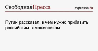 Владимир Путин - Путин рассказал, в чём нужно прибавить российским таможенникам - svpressa.ru - Россия