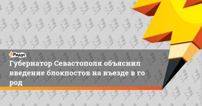 Михаил Развожаев - Губернатор Севастополя объяснил введение блокпостов навъезде вгород - ridus.ru - Крым - Севастополь