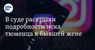В суде раскрыли подробности иска тюменца к бывшей жене. Он засудил ее за сторис - ura.news - Тюмень