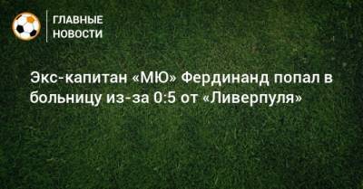 Фердинанд Рио - Экс-капитан «МЮ» Фердинанд попал в больницу из-за 0:5 от «Ливерпуля» - bombardir.ru - Twitter