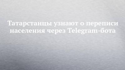 Татарстанцы узнают о переписи населения через Telegram-бота - chelny-izvest.ru - респ. Татарстан
