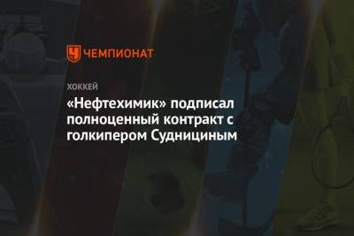 «Нефтехимик» подписал полноценный контракт с голкипером Суднициным - championat.com - Челябинск - Швеция
