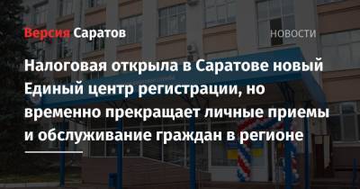 Налоговая открыла в Саратове новый Единый центр регистрации, но временно прекращает личные приемы и обслуживание граждан в регионе - nversia.ru - Россия - Саратовская обл. - Саратов