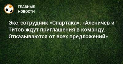 Дмитрий Аленичев - Экс-сотрудник «Спартака»: «Аленичев и Титов ждут приглашения в команду. Отказываются от всех предложений» - bombardir.ru