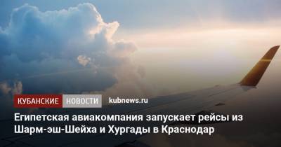 Египетская авиакомпания запускает рейсы из Шарм-эш-Шейха и Хургады в Краснодар - kubnews.ru - Краснодарский край - Краснодар - Египет