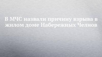 В МЧС назвали причину взрыва в жилом доме Набережных Челнов - chelny-izvest.ru - Набережные Челны