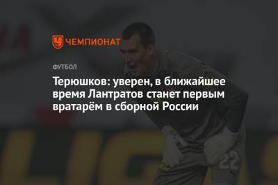 Роман Терюшков - Терюшков: уверен, в ближайшее время Лантратов станет первым вратарём в сборной России - championat.com - Россия - Московская обл.