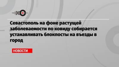 Севастополь на фоне растущей заболеваемости по ковиду собирается устанавливать блокпосты на въезды в город - echo.msk.ru - Севастополь