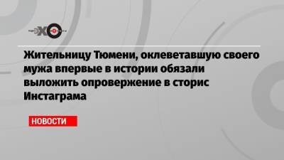 Жительницу Тюмени, оклеветавшую своего мужа впервые в истории обязали выложить опровержение в сторис Инстаграма - echo.msk.ru - Тюмень