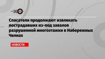 Спасатели продолжают извлекать пострадавших из-под завалов разрушенной многоэтажки в Набережных Челнах - echo.msk.ru - респ. Татарстан - Набережные Челны