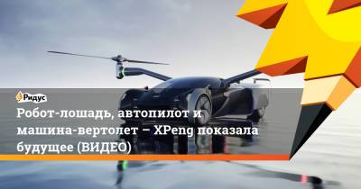 Робот-лошадь, автопилот и машина-вертолет – XPeng показала будущее (ВИДЕО) - ridus.ru - Китай